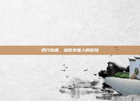 洞穴奇遇,拯救外星人的冒险