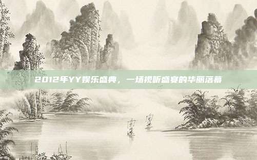 2012年YY娱乐盛典,一场视听盛宴的华丽落幕