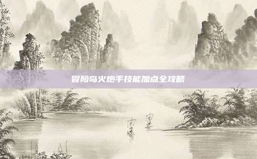 冒险岛火炮手技能加点全攻略