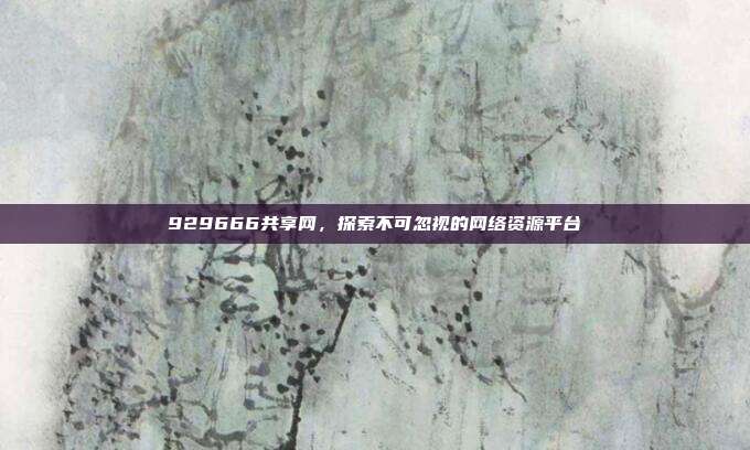 929666共享网,探索不可忽视的网络资源平台