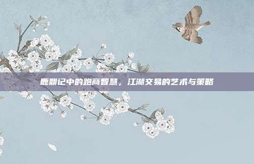 鹿鼎记中的跑商智慧,江湖交易的艺术与策略