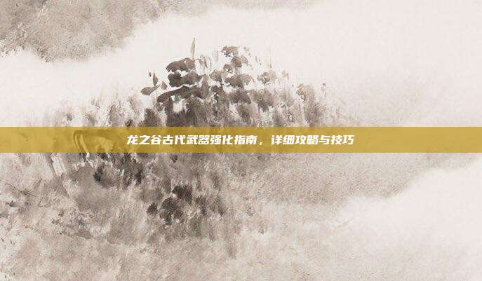 龙之谷古代武器强化指南,详细攻略与技巧