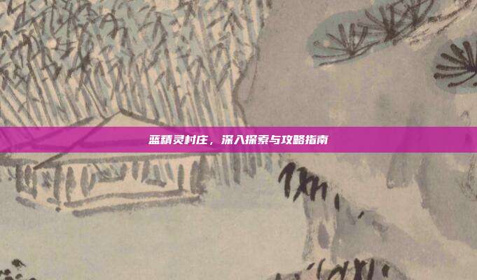 蓝精灵村庄,深入探索与攻略指南