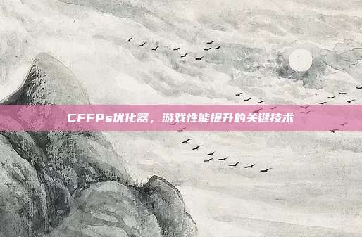 CFFPs优化器,游戏性能提升的关键技术