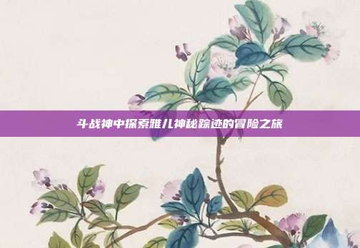 斗战神中探索雅儿神秘踪迹的冒险之旅