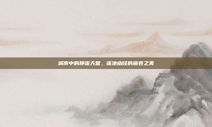 城市中的静谧天堂,莲池幽径的画卷之美