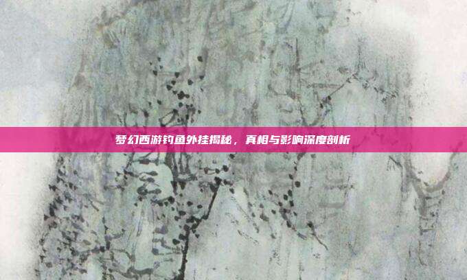 梦幻西游钓鱼外挂揭秘,真相与影响深度剖析