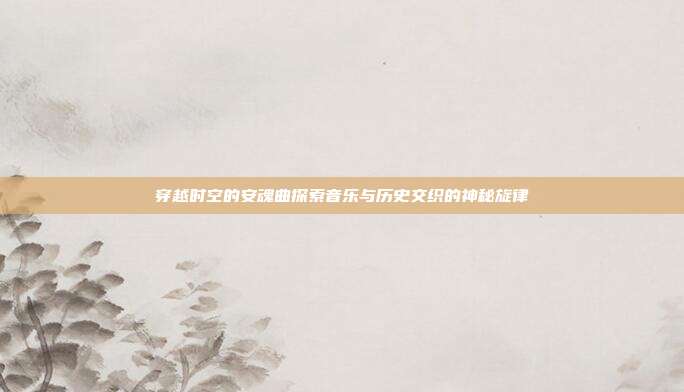 穿越时空的安魂曲探索音乐与历史交织的神秘旋律