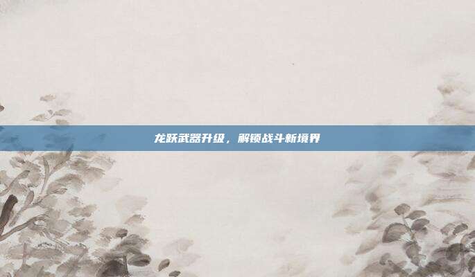 龙跃武器升级,解锁战斗新境界