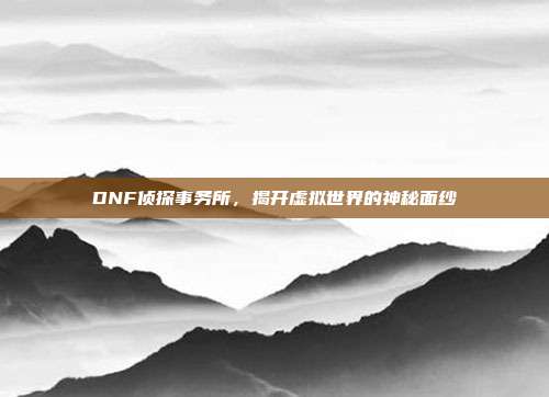 DNF侦探事务所,揭开虚拟世界的神秘面纱