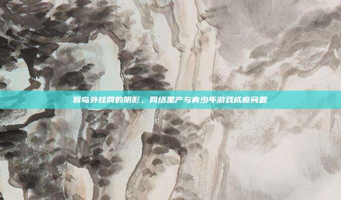 猴岛外挂网的阴影,网络黑产与青少年游戏成瘾问题