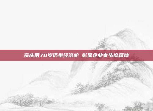 宗庆后70岁仍坐经济舱 彰显企业家节俭精神