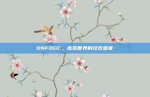 DNFOGC,虚拟世界的狂欢盛宴