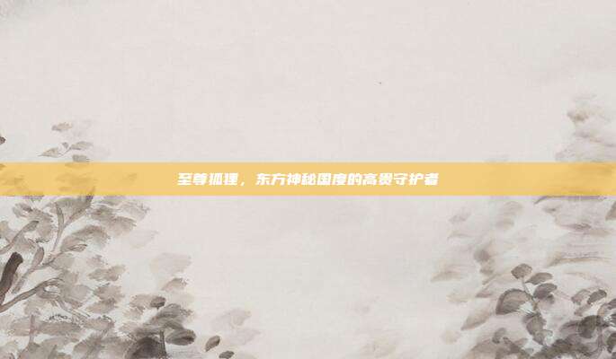 至尊狐狸,东方神秘国度的高贵守护者