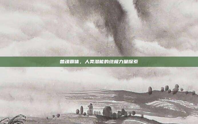 兽魂霸体,人类潜能的终极力量探索