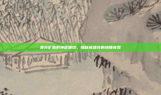 废弃矿脉的神秘面纱,探秘被遗弃的地质奇观
