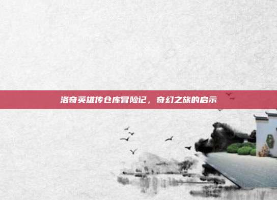 洛奇英雄传仓库冒险记,奇幻之旅的启示