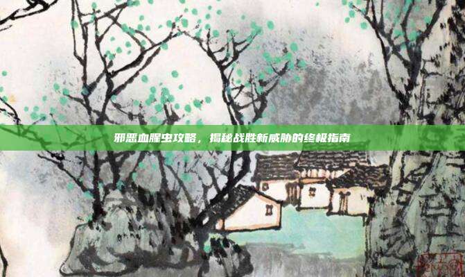 邪恶血腥虫攻略,揭秘战胜新威胁的终极指南