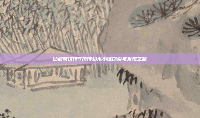 仙剑奇侠传5前传幻木小径探索与发现之旅