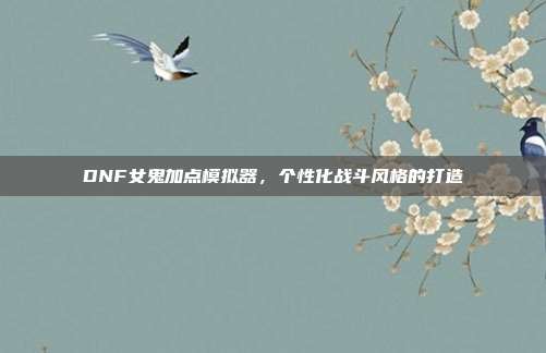 DNF女鬼加点模拟器,个性化战斗风格的打造