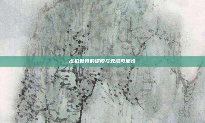 虚拟世界的探索与无限可能性