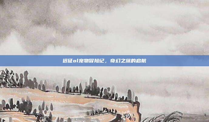 远征ol宠物冒险记,奇幻之旅的启航