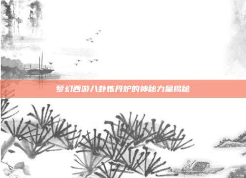 梦幻西游八卦炼丹炉的神秘力量揭秘