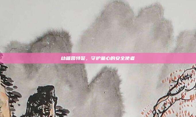 幼稚园特警,守护童心的安全使者