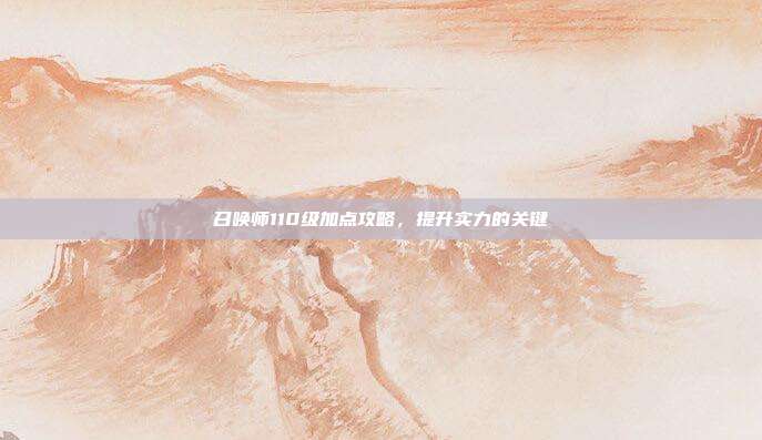 召唤师110级加点攻略,提升实力的关键