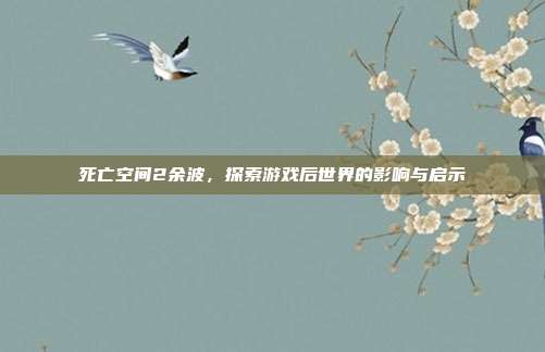 死亡空间2余波,探索游戏后世界的影响与启示