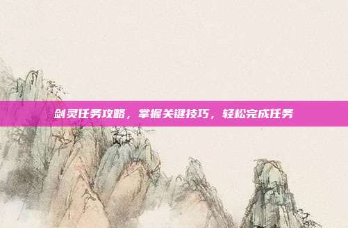 剑灵任务攻略,掌握关键技巧,轻松完成任务