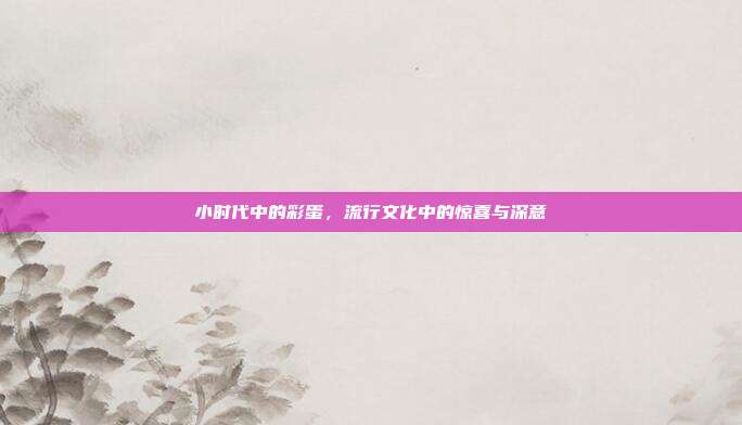 小时代中的彩蛋,流行文化中的惊喜与深意