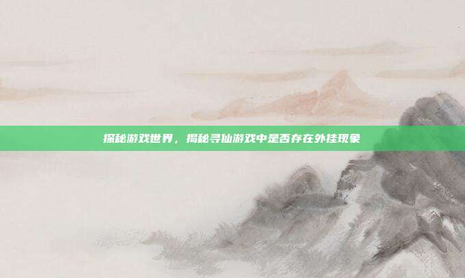 探秘游戏世界,揭秘寻仙游戏中是否存在外挂现象