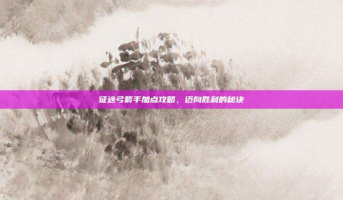 征途弓箭手加点攻略,迈向胜利的秘诀