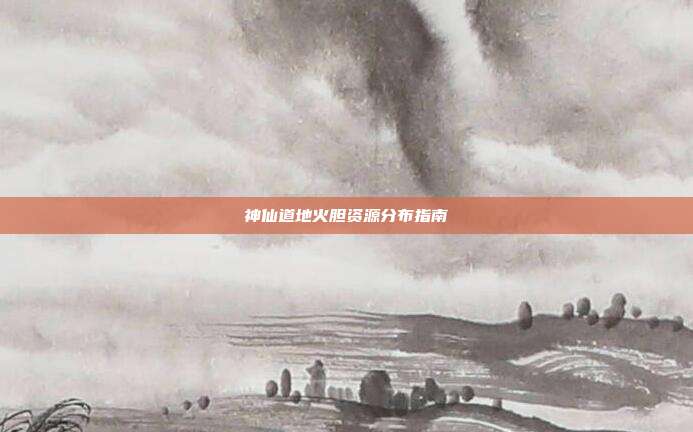 神仙道地火胆资源分布指南