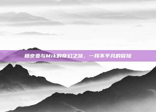 杨京亚与Mik的奇幻之旅,一段不平凡的冒险