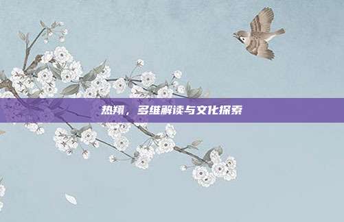 热翔,多维解读与文化探索