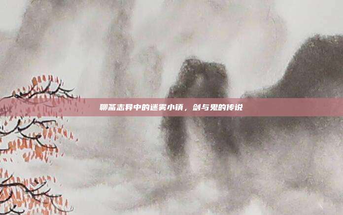 聊斋志异中的迷雾小镇,剑与鬼的传说