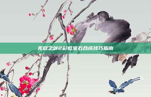 无尽之剑2彩虹宝石合成技巧指南
