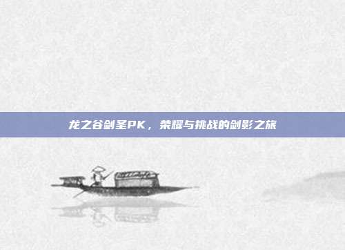 龙之谷剑圣PK,荣耀与挑战的剑影之旅