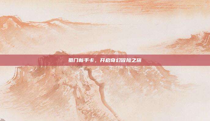 蜀门新手卡,开启奇幻冒险之旅