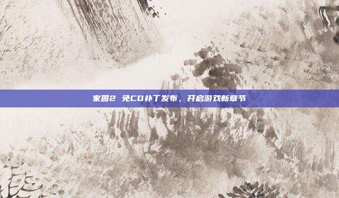 家园2 免CD补丁发布,开启游戏新章节