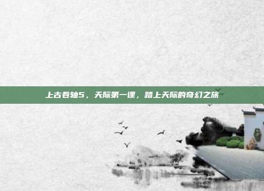 上古卷轴5,天际第一课,踏上天际的奇幻之旅