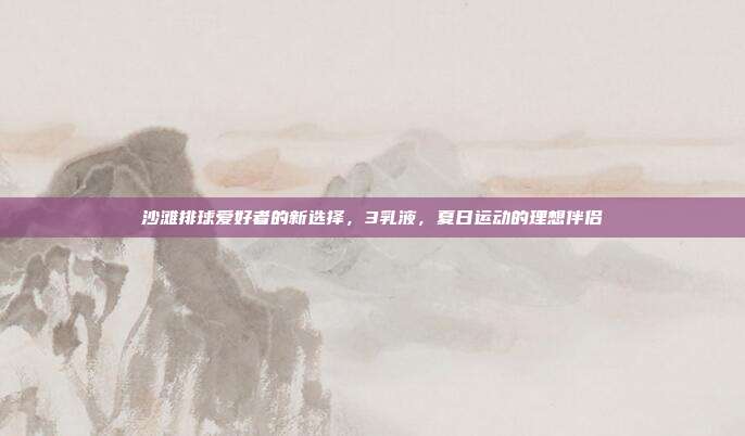 沙滩排球爱好者的新选择,3乳液,夏日运动的理想伴侣