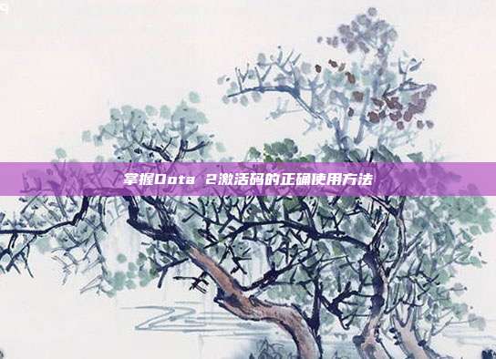 掌握Dota 2激活码的正确使用方法