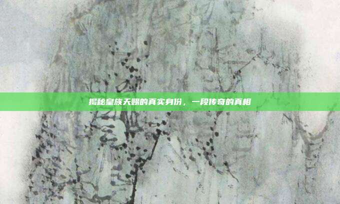 揭秘皇族天赐的真实身份,一段传奇的真相