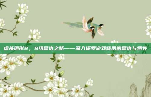 虐杀原形2,S组复仇之路——深入探索游戏背后的复仇与牺牲
