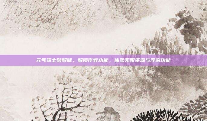 元气骑士破解版,解锁作弊功能,体验无限资源与浮窗功能