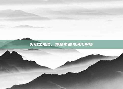 火焰之拉诺,神秘传说与现代探险