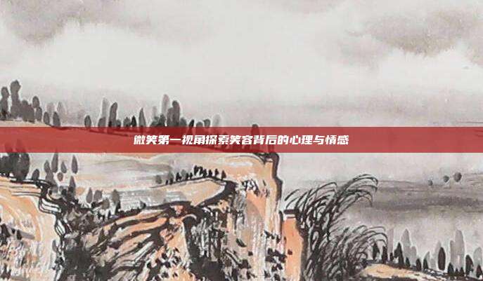 微笑第一视角探索笑容背后的心理与情感